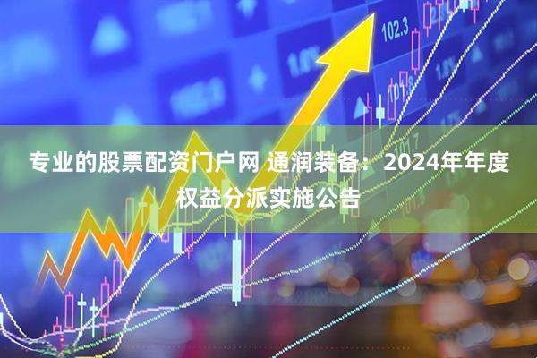 专业的股票配资门户网 通润装备：2024年年度权益分派实施公告