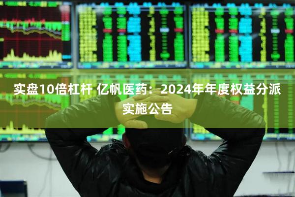 实盘10倍杠杆 亿帆医药：2024年年度权益分派实施公告