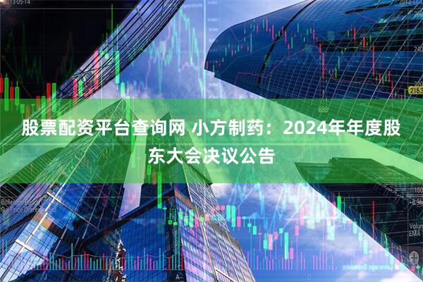 股票配资平台查询网 小方制药：2024年年度股东大会决议公告