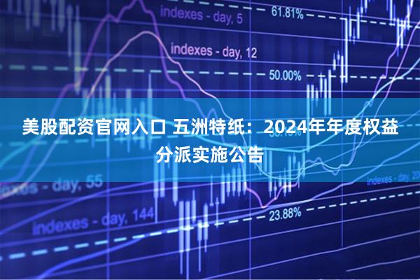 美股配资官网入口 五洲特纸：2024年年度权益分派实施公告