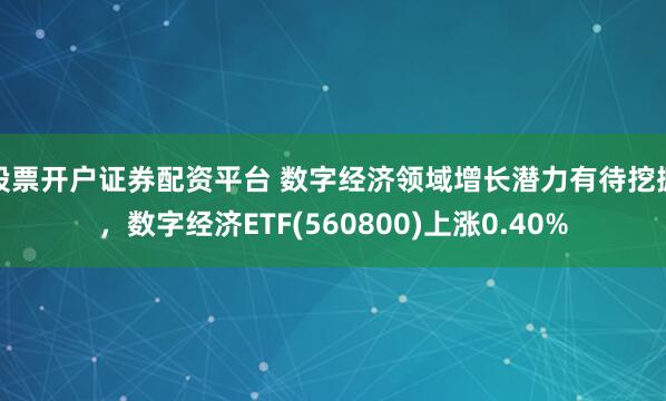 股票开户证券配资平台 数字经济领域增长潜力有待挖掘，数字经济ETF(560800)上涨0.40%