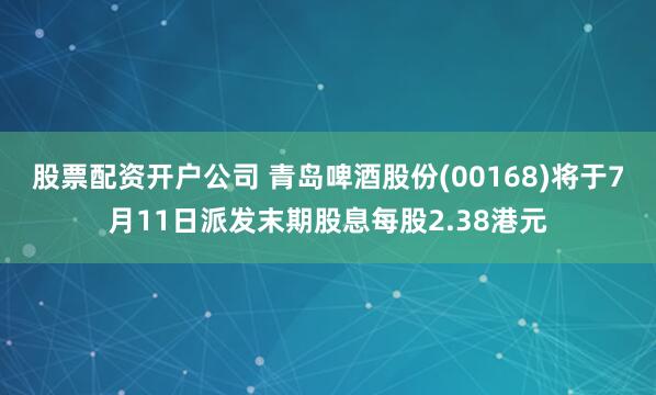 股票配资开户公司 青岛啤酒股份(00168)将于7月11日派发末期股息每股2.38港元