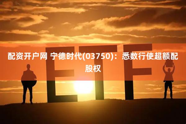 配资开户网 宁德时代(03750)：悉数行使超额配股权