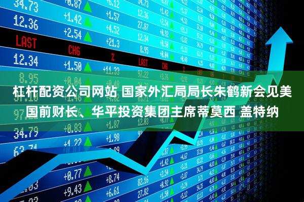 杠杆配资公司网站 国家外汇局局长朱鹤新会见美国前财长、华平投资集团主席蒂莫西 盖特纳