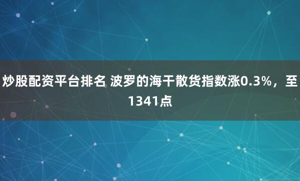 炒股配资平台排名 波罗的海干散货指数涨0.3%，至1341点