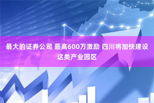 最大的证券公司 最高600万激励 四川将加快建设这类产业园区