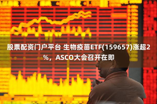 股票配资门户平台 生物疫苗ETF(159657)涨超2%，ASCO大会召开在即