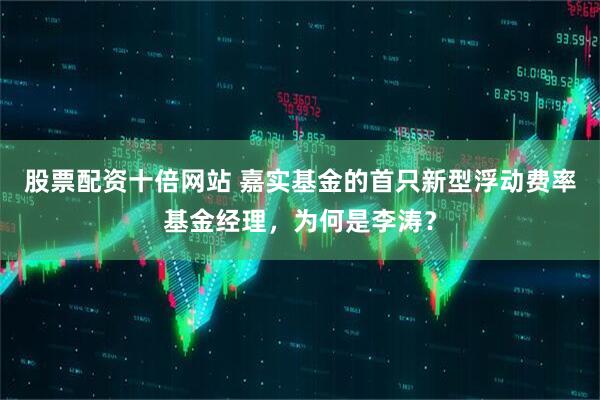 股票配资十倍网站 嘉实基金的首只新型浮动费率基金经理，为何是李涛？