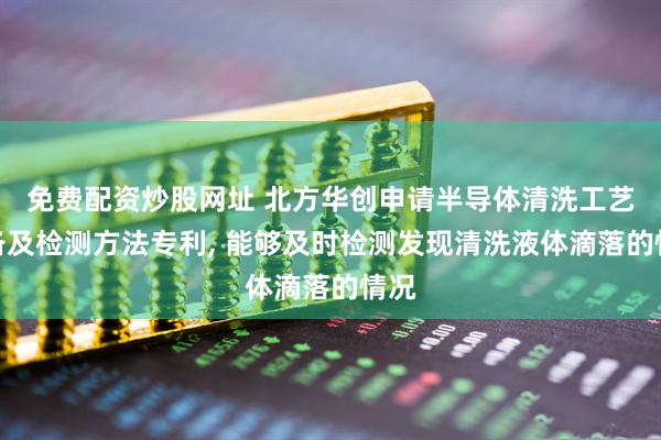 免费配资炒股网址 北方华创申请半导体清洗工艺设备及检测方法专利, 能够及时检测发现清洗液体滴落的情况