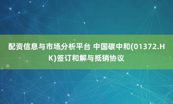 配资信息与市场分析平台 中国碳中和(01372.HK)签订和解与抵销协议