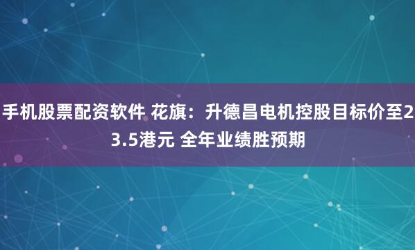 手机股票配资软件 花旗：升德昌电机控股目标价至23.5港元 全年业绩胜预期