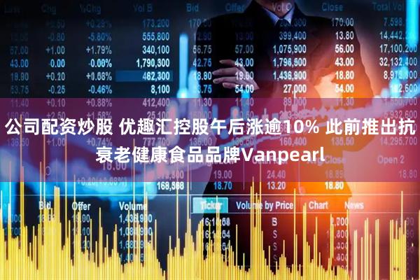 公司配资炒股 优趣汇控股午后涨逾10% 此前推出抗衰老健康食品品牌Vanpearl