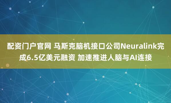 配资门户官网 马斯克脑机接口公司Neuralink完成6.5亿美元融资 加速推进人脑与AI连接