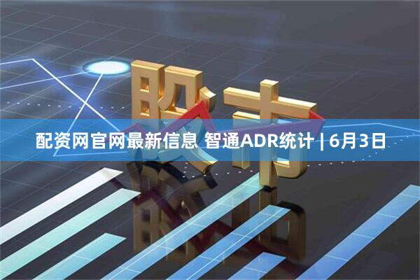 配资网官网最新信息 智通ADR统计 | 6月3日