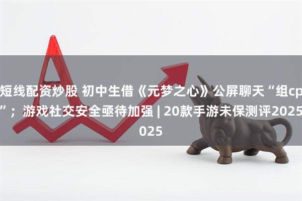 短线配资炒股 初中生借《元梦之心》公屏聊天“组cp”；游戏社交安全亟待加强 | 20款手游未保测评2025