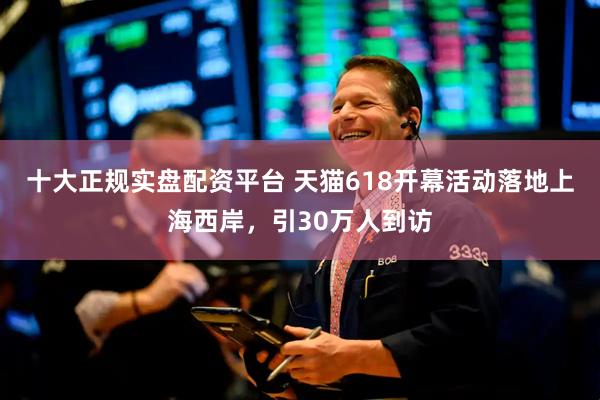 十大正规实盘配资平台 天猫618开幕活动落地上海西岸，引30万人到访
