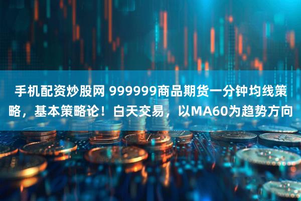 手机配资炒股网 999999商品期货一分钟均线策略，基本策略论！白天交易，以MA60为趋势方向