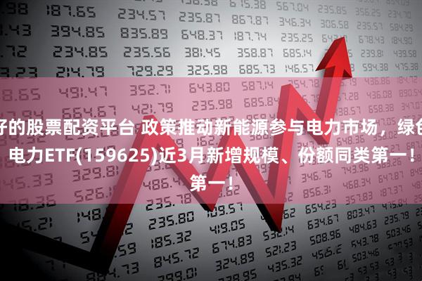 好的股票配资平台 政策推动新能源参与电力市场，绿色电力ETF(159625)近3月新增规模、份额同类第一！