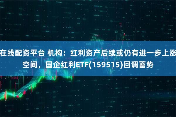 在线配资平台 机构：红利资产后续或仍有进一步上涨空间，国企红利ETF(159515)回调蓄势