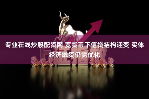 专业在线炒股配资网 宽货币下信贷结构迎变 实体经济融资仍需优化