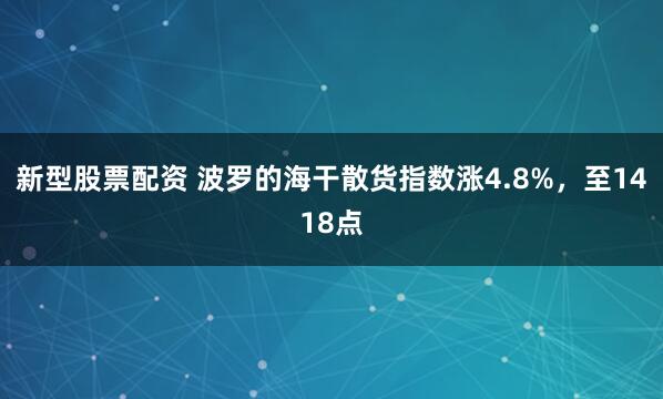新型股票配资 波罗的海干散货指数涨4.8%，至1418点