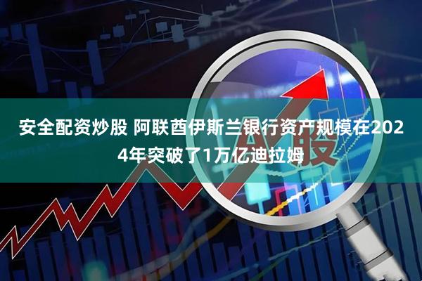 安全配资炒股 阿联酋伊斯兰银行资产规模在2024年突破了1万亿迪拉姆