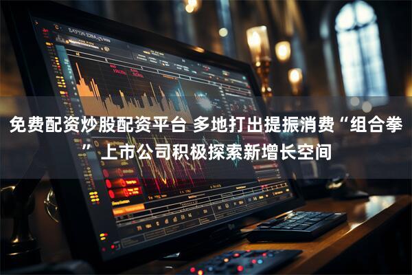 免费配资炒股配资平台 多地打出提振消费“组合拳” 上市公司积极探索新增长空间