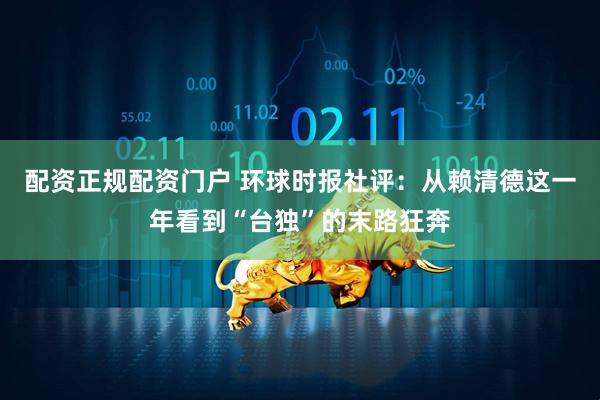 配资正规配资门户 环球时报社评：从赖清德这一年看到“台独”的末路狂奔