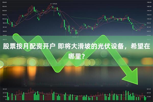股票按月配资开户 即将大滑坡的光伏设备，希望在哪里？