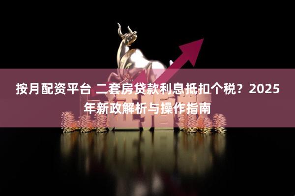 按月配资平台 二套房贷款利息抵扣个税？2025年新政解析与操作指南