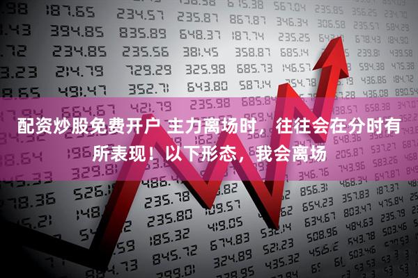 配资炒股免费开户 主力离场时，往往会在分时有所表现！以下形态，我会离场