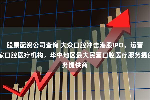 股票配资公司查询 大众口腔冲击港股IPO，运营92家口腔医疗机构，华中地区最大民营口腔医疗服务提供商