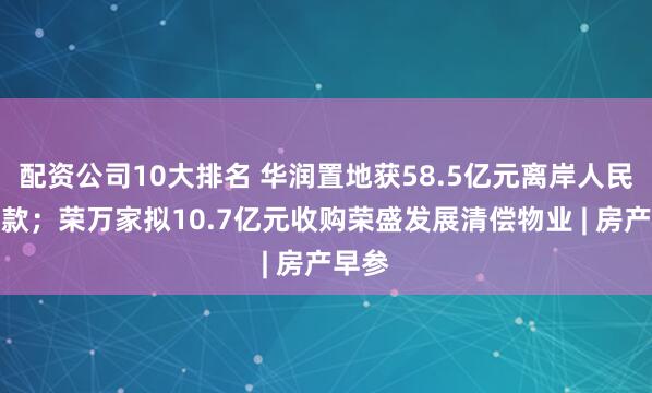 配资公司10大排名 华润置地获58.5亿元离岸人民币贷款；荣万家拟10.7亿元收购荣盛发展清偿物业 | 房产早参