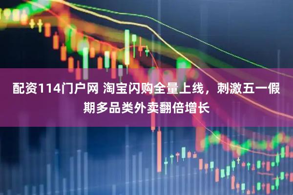 配资114门户网 淘宝闪购全量上线，刺激五一假期多品类外卖翻倍增长