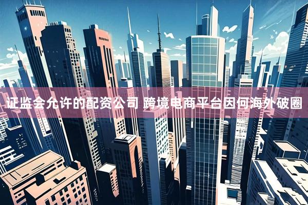 证监会允许的配资公司 跨境电商平台因何海外破圈