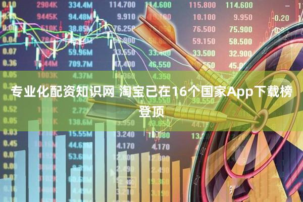 专业化配资知识网 淘宝已在16个国家App下载榜登顶