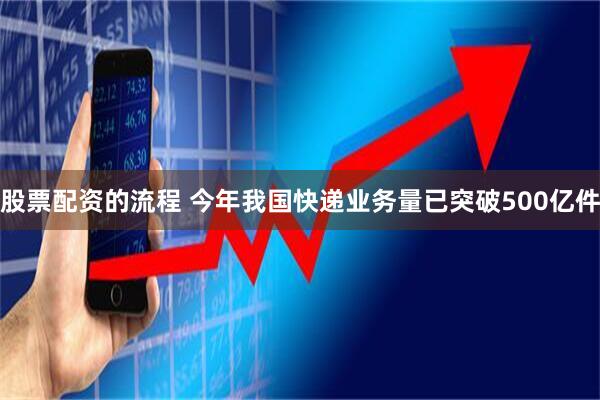 股票配资的流程 今年我国快递业务量已突破500亿件