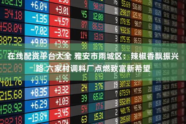 在线配资平台大全 雅安市雨城区：辣椒香飘振兴路 六家村调料厂点燃致富新希望