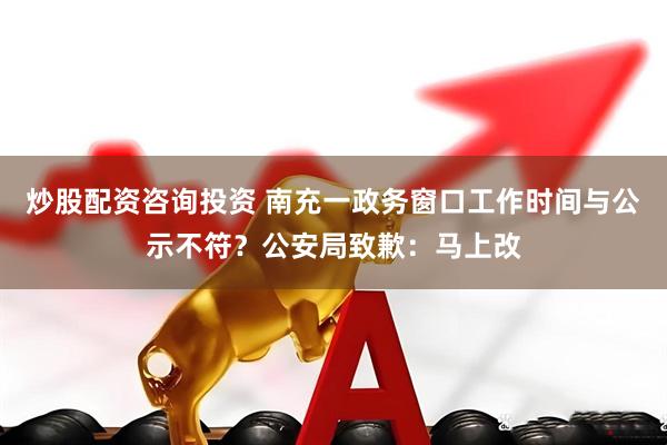 炒股配资咨询投资 南充一政务窗口工作时间与公示不符？公安局致歉：马上改
