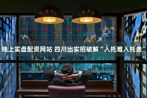 线上实盘配资网站 四川出实招破解“入托难入托贵”