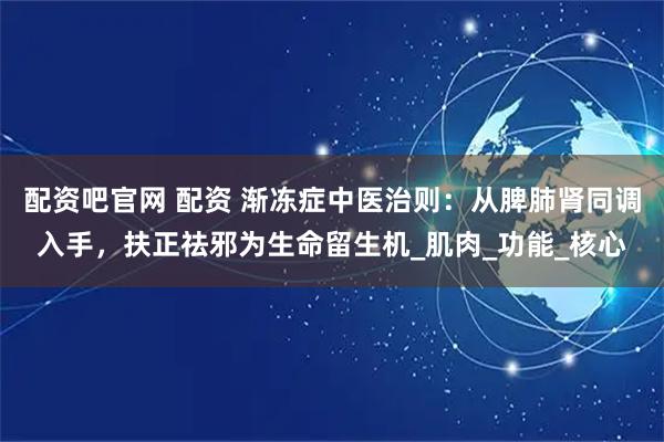 配资吧官网 配资 渐冻症中医治则：从脾肺肾同调入手，扶正祛邪为生命留生机_肌肉_功能_核心