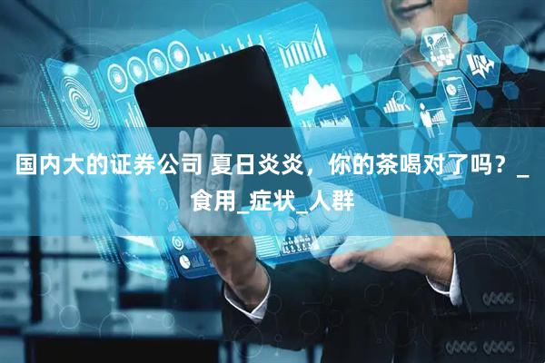国内大的证券公司 夏日炎炎，你的茶喝对了吗？_食用_症状_人群