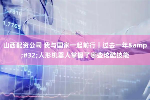 山西配资公司 我与国家一起前行丨过去一年 人形机器人掌握了哪些炫酷技能