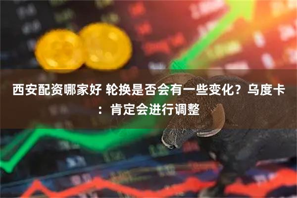 西安配资哪家好 轮换是否会有一些变化？乌度卡：肯定会进行调整