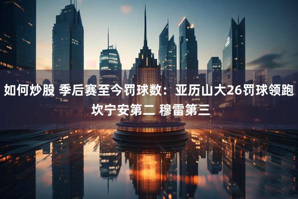 如何炒股 季后赛至今罚球数：亚历山大26罚球领跑 坎宁安第二 穆雷第三