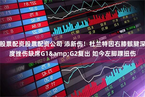 股票配资股票配资公司 添新伤！杜兰特因右膝髌腱深度挫伤缺席G1&G2复出 如今左脚踝扭伤