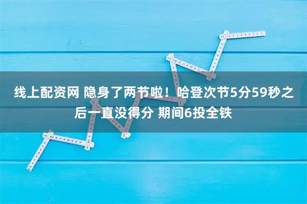 线上配资网 隐身了两节啦！哈登次节5分59秒之后一直没得分 期间6投全铁