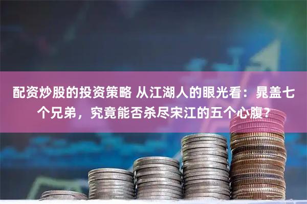 配资炒股的投资策略 从江湖人的眼光看：晁盖七个兄弟，究竟能否杀尽宋江的五个心腹？