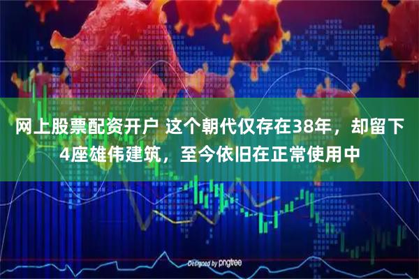 网上股票配资开户 这个朝代仅存在38年，却留下4座雄伟建筑，至今依旧在正常使用中