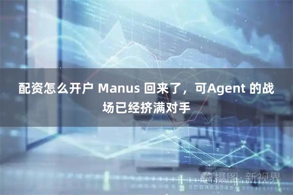 配资怎么开户 Manus 回来了，可Agent 的战场已经挤满对手